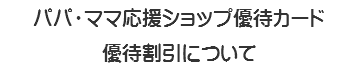 パパ・ママ応援ショップ優待カード 優待割引について